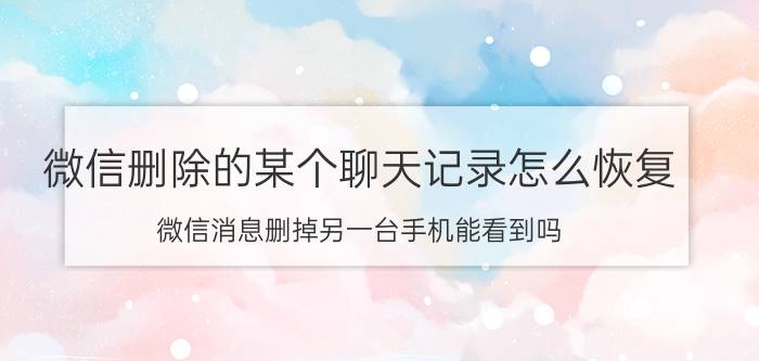 微信删除的某个聊天记录怎么恢复 微信消息删掉另一台手机能看到吗？